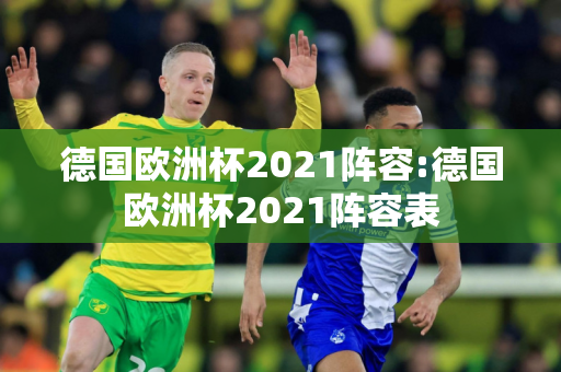 德国欧洲杯2021阵容:德国欧洲杯2021阵容表