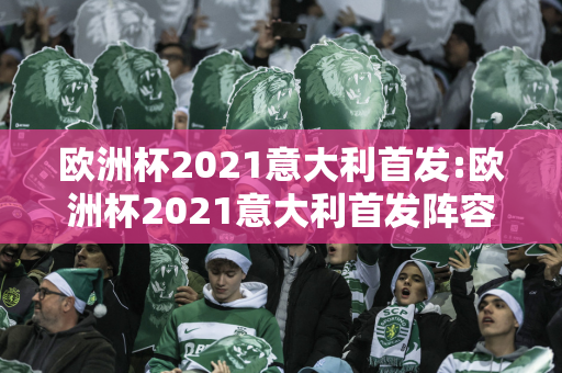 欧洲杯2021意大利首发:欧洲杯2021意大利首发阵容