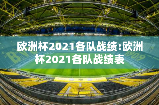 欧洲杯2021各队战绩:欧洲杯2021各队战绩表