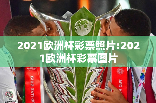 2021欧洲杯彩票照片:2021欧洲杯彩票图片