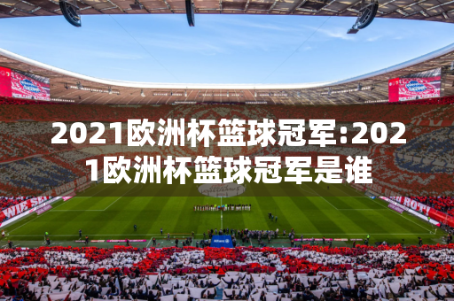 2021欧洲杯篮球冠军:2021欧洲杯篮球冠军是谁