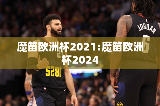 魔笛欧洲杯2021:魔笛欧洲杯2024