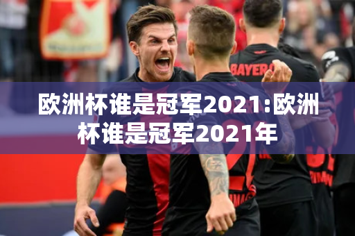 欧洲杯谁是冠军2021:欧洲杯谁是冠军2021年