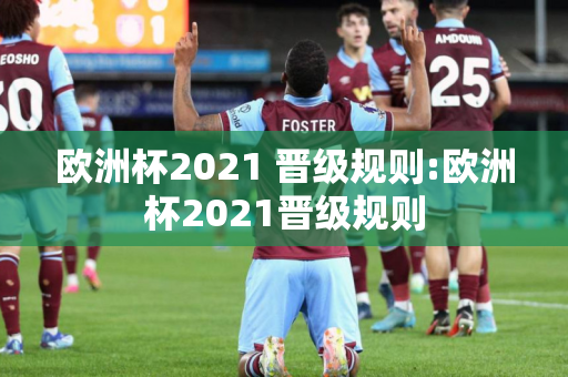 欧洲杯2021 晋级规则:欧洲杯2021晋级规则