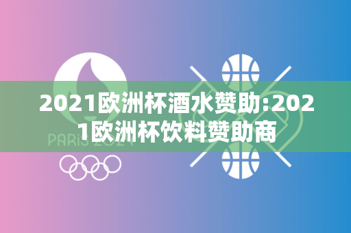 2021欧洲杯酒水赞助:2021欧洲杯饮料赞助商