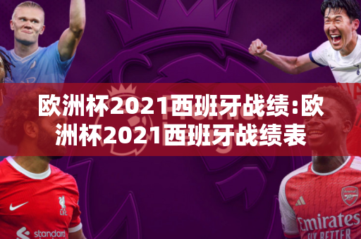 欧洲杯2021西班牙战绩:欧洲杯2021西班牙战绩表