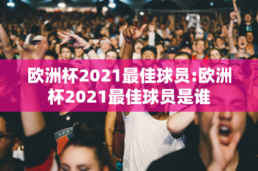 欧洲杯2021最佳球员:欧洲杯2021最佳球员是谁