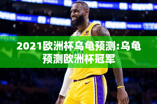 2021欧洲杯乌龟预测:乌龟预测欧洲杯冠军