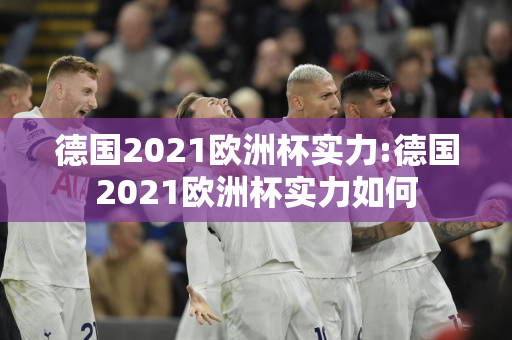 德国2021欧洲杯实力:德国2021欧洲杯实力如何