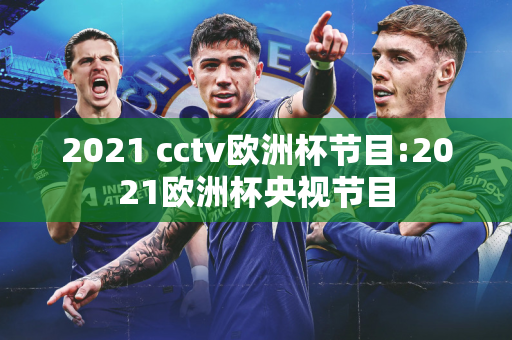 2021 cctv欧洲杯节目:2021欧洲杯央视节目