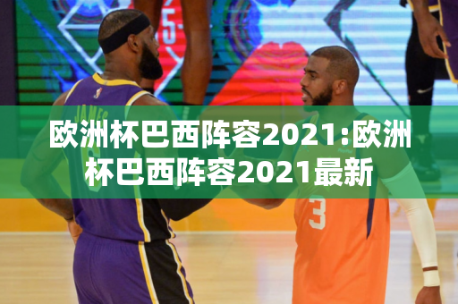 欧洲杯巴西阵容2021:欧洲杯巴西阵容2021最新