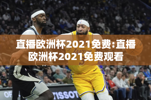 直播欧洲杯2021免费:直播欧洲杯2021免费观看