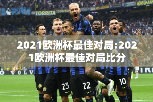 2021欧洲杯最佳对局:2021欧洲杯最佳对局比分