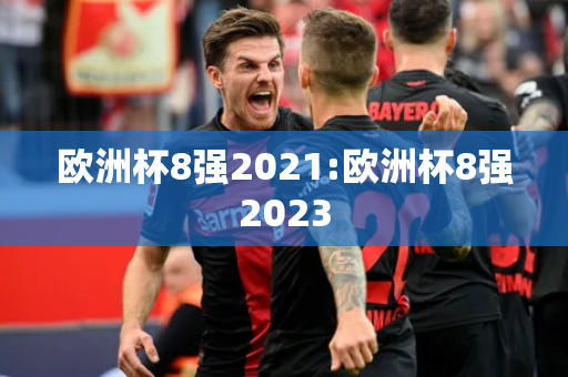 欧洲杯8强2021:欧洲杯8强2023