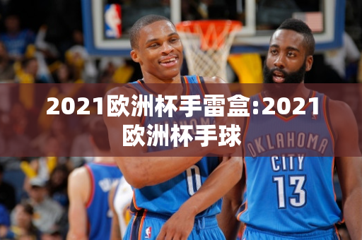 2021欧洲杯手雷盒:2021欧洲杯手球