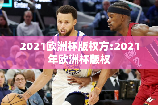 2021欧洲杯版权方:2021年欧洲杯版权