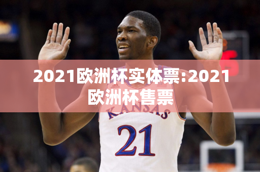 2021欧洲杯实体票:2021欧洲杯售票