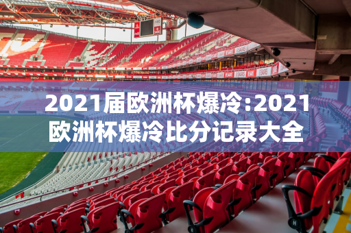 2021届欧洲杯爆冷:2021欧洲杯爆冷比分记录大全