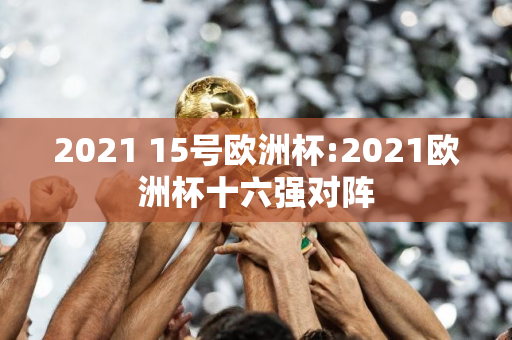 2021 15号欧洲杯:2021欧洲杯十六强对阵