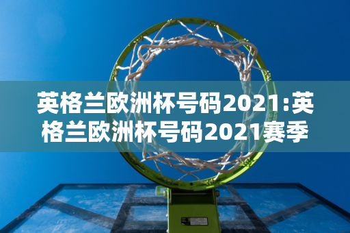 英格兰欧洲杯号码2021:英格兰欧洲杯号码2021赛季