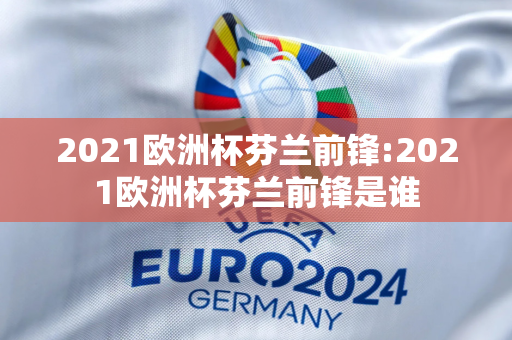 2021欧洲杯芬兰前锋:2021欧洲杯芬兰前锋是谁