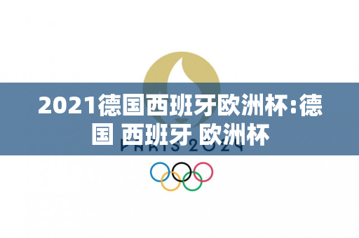 2021德国西班牙欧洲杯:德国 西班牙 欧洲杯