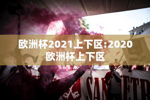 欧洲杯2021上下区:2020欧洲杯上下区