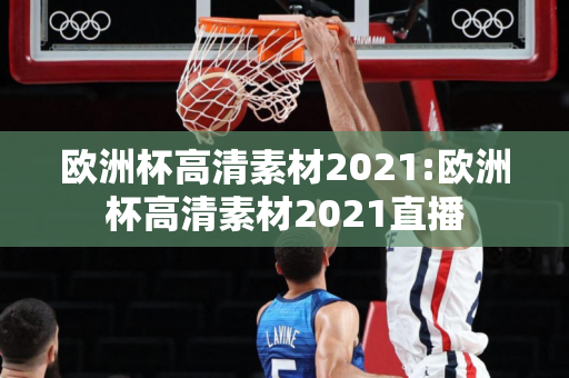 欧洲杯高清素材2021:欧洲杯高清素材2021直播