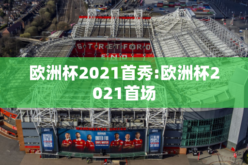 欧洲杯2021首秀:欧洲杯2021首场