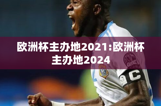 欧洲杯主办地2021:欧洲杯主办地2024