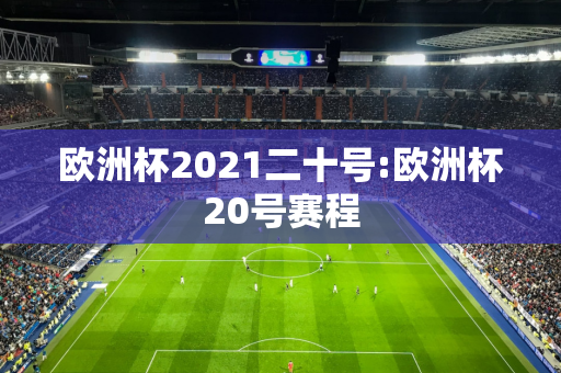 欧洲杯2021二十号:欧洲杯20号赛程