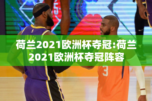 荷兰2021欧洲杯夺冠:荷兰2021欧洲杯夺冠阵容