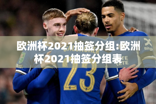 欧洲杯2021抽签分组:欧洲杯2021抽签分组表