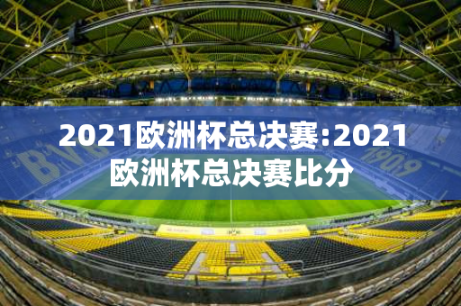 2021欧洲杯总决赛:2021欧洲杯总决赛比分