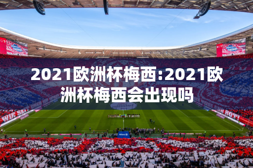 2021欧洲杯梅西:2021欧洲杯梅西会出现吗