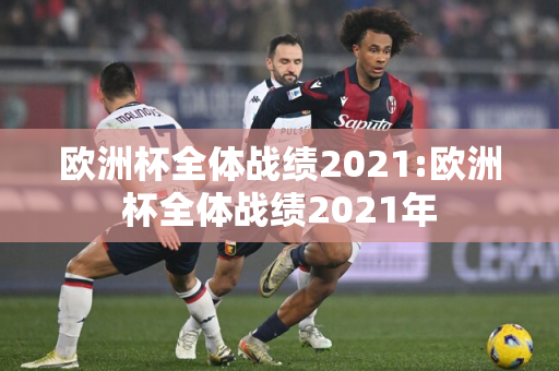 欧洲杯全体战绩2021:欧洲杯全体战绩2021年