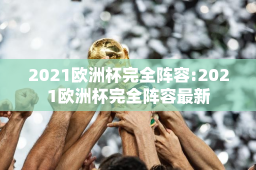 2021欧洲杯完全阵容:2021欧洲杯完全阵容最新