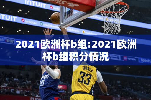 2021欧洲杯b组:2021欧洲杯b组积分情况