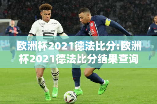 欧洲杯2021德法比分:欧洲杯2021德法比分结果查询