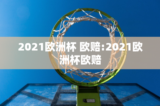 2021欧洲杯 欧赔:2021欧洲杯欧赔