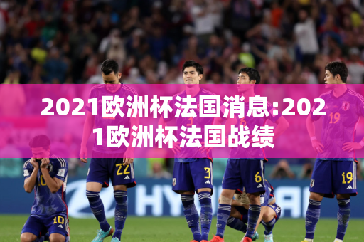 2021欧洲杯法国消息:2021欧洲杯法国战绩