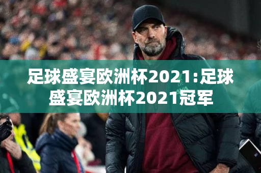 足球盛宴欧洲杯2021:足球盛宴欧洲杯2021冠军