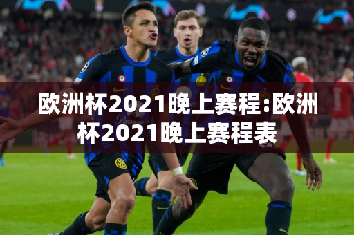 欧洲杯2021晚上赛程:欧洲杯2021晚上赛程表