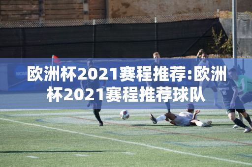 欧洲杯2021赛程推荐:欧洲杯2021赛程推荐球队