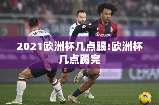 2021欧洲杯几点踢:欧洲杯几点踢完