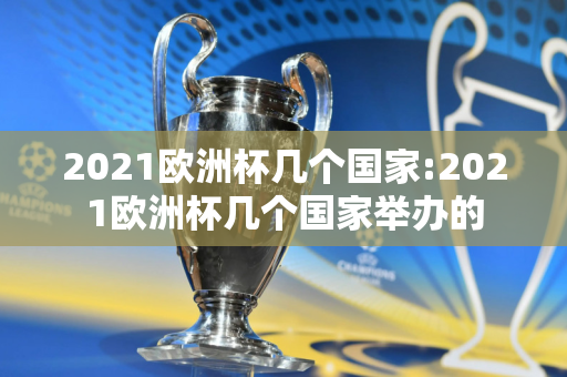 2021欧洲杯几个国家:2021欧洲杯几个国家举办的