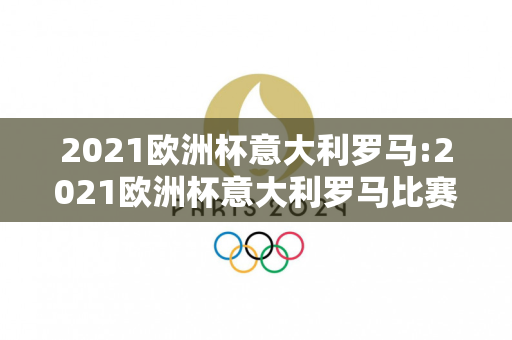 2021欧洲杯意大利罗马:2021欧洲杯意大利罗马比赛结果