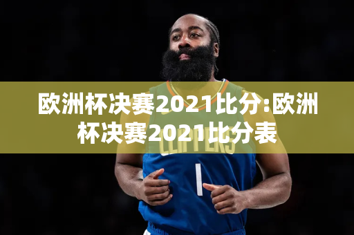 欧洲杯决赛2021比分:欧洲杯决赛2021比分表