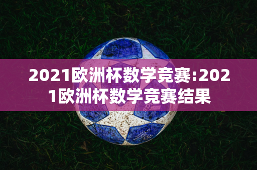 2021欧洲杯数学竞赛:2021欧洲杯数学竞赛结果