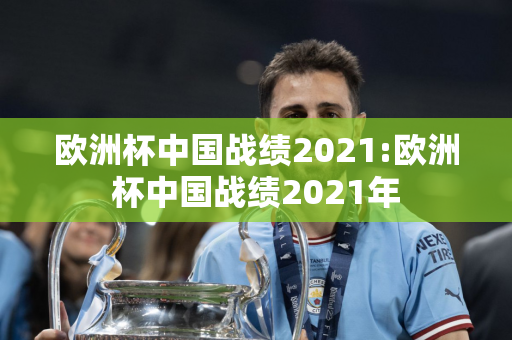 欧洲杯中国战绩2021:欧洲杯中国战绩2021年